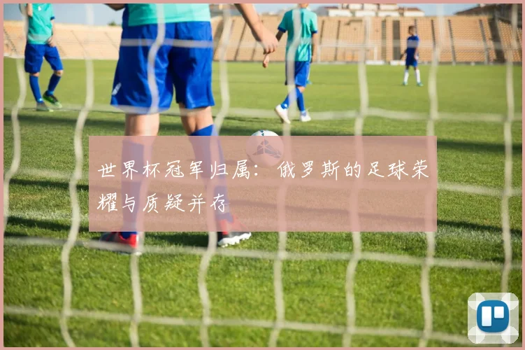 世界杯冠军归属：俄罗斯的足球荣耀与质疑并存