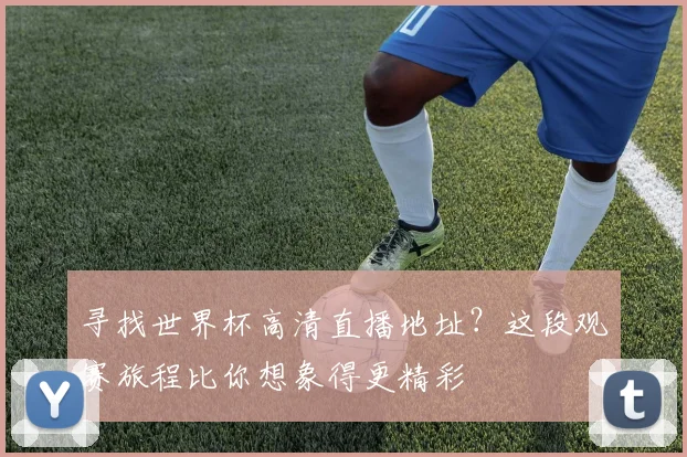 寻找世界杯高清直播地址？这段观赛旅程比你想象得更精彩