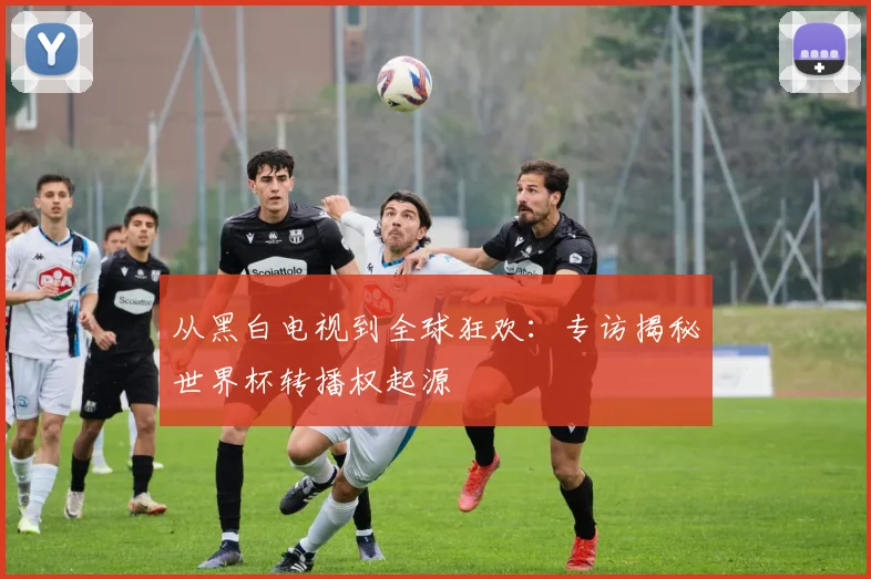 从黑白电视到全球狂欢：专访揭秘世界杯转播权起源