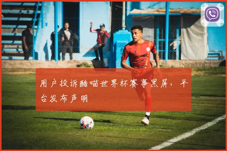 用户投诉酷喵世界杯赛事黑屏，平台发布声明