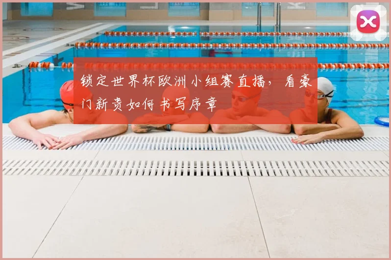 锁定世界杯欧洲小组赛直播，看豪门新贵如何书写序章