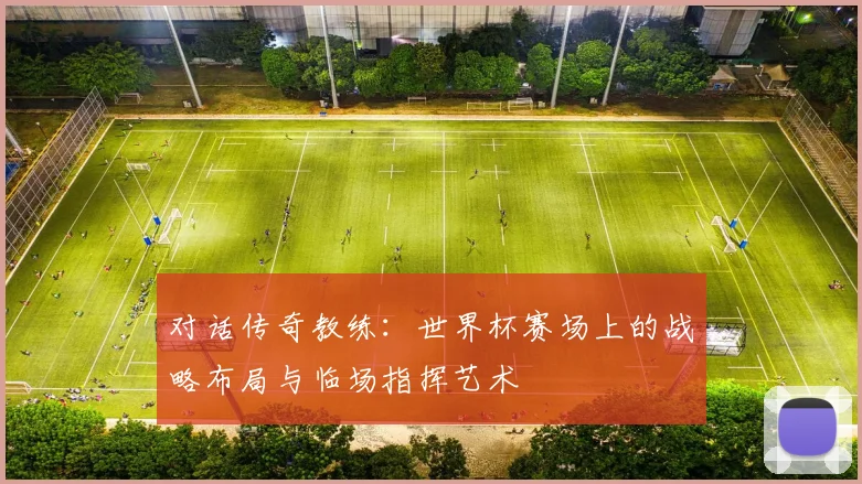 对话传奇教练：世界杯赛场上的战略布局与临场指挥艺术