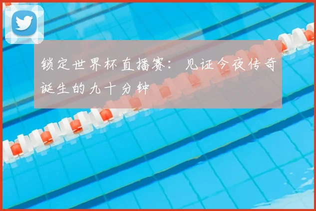 锁定世界杯直播赛：见证今夜传奇诞生的九十分钟