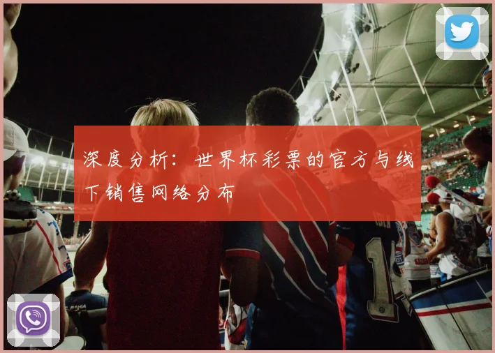 深度分析：世界杯彩票的官方与线下销售网络分布