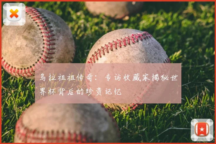 乌拉祖祖传奇：专访收藏家揭秘世界杯背后的珍贵记忆