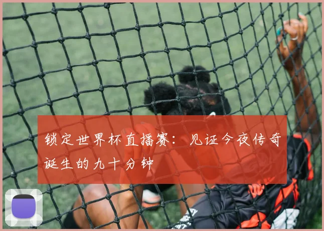锁定世界杯直播赛：见证今夜传奇诞生的九十分钟