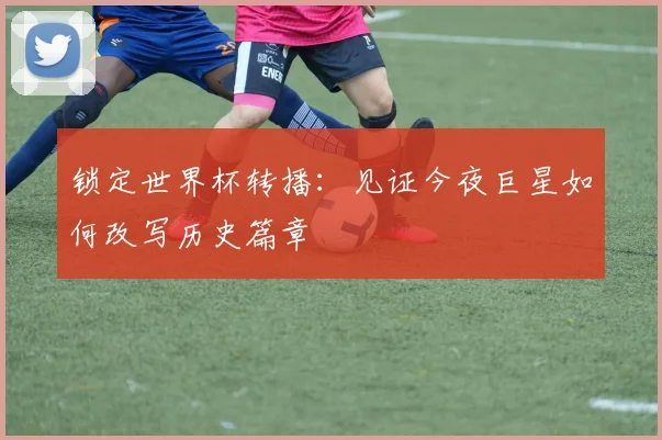锁定世界杯转播：见证今夜巨星如何改写历史篇章