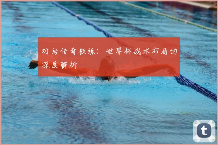 对话传奇教练:世界杯战术布局的深度解析