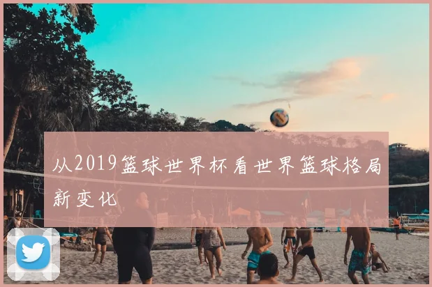 从2019篮球世界杯看世界篮球格局新变化