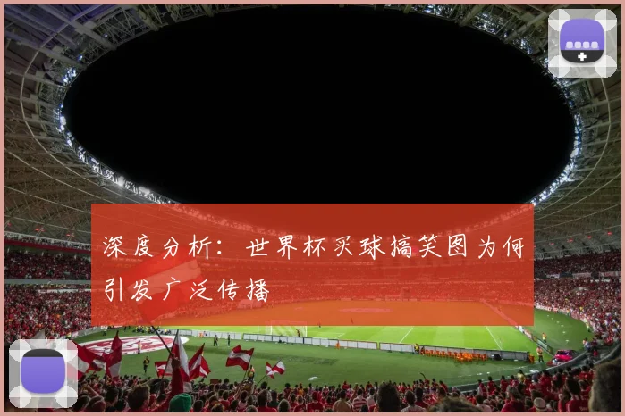 深度分析:世界杯买球搞笑图为何引发广泛传播