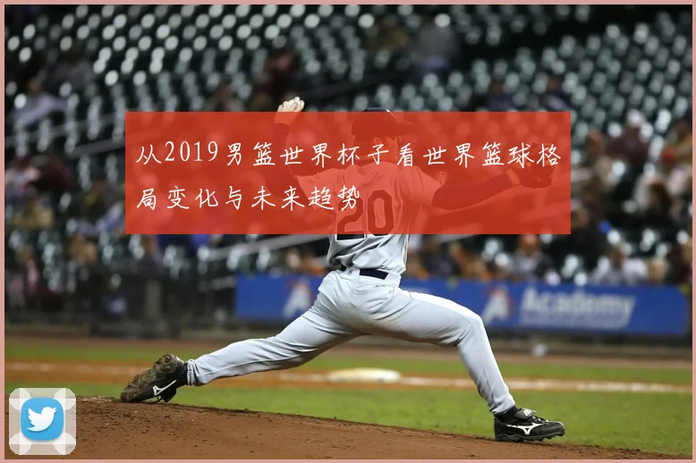 从2019男篮世界杯子看世界篮球格局变化与未来趋势