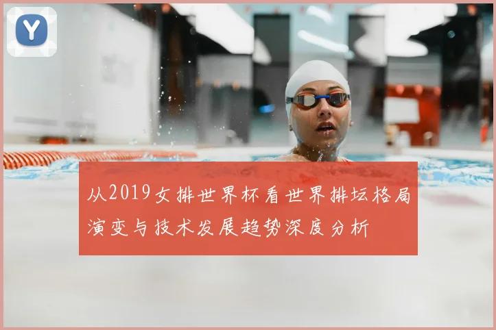 从2019女排世界杯看世界排坛格局演变与技术发展趋势深度分析
