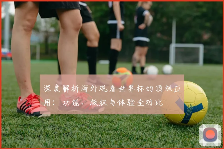 深度解析海外观看世界杯的顶级应用：功能、版权与体验全对比