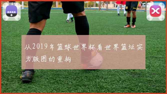 从2019年篮球世界杯看世界篮坛实力版图的重构