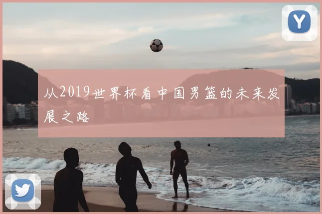 从2019世界杯看中国男篮的未来发展之路