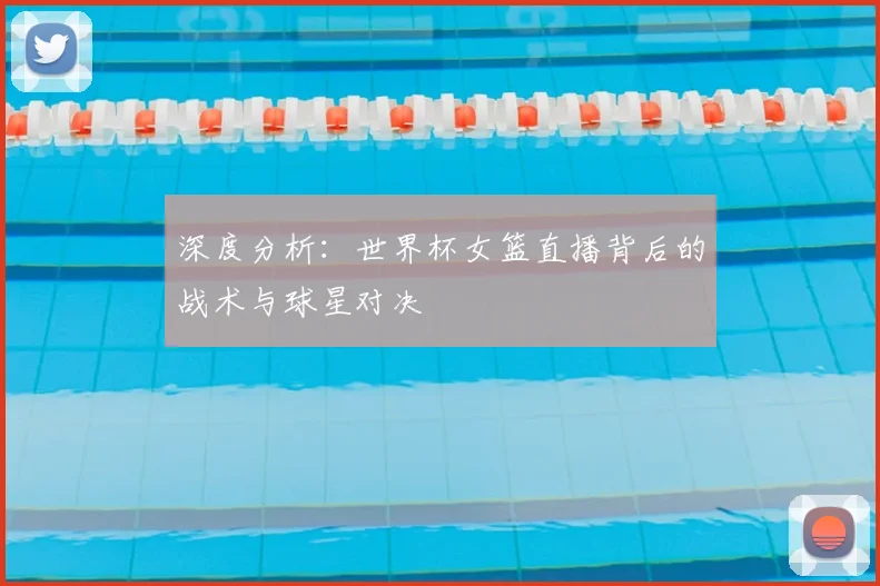 深度分析：世界杯女篮直播背后的战术与球星对决