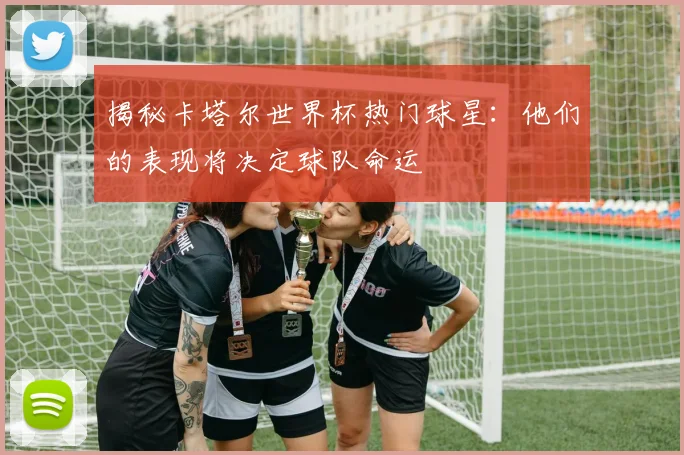 揭秘卡塔尔世界杯热门球星：他们的表现将决定球队命运