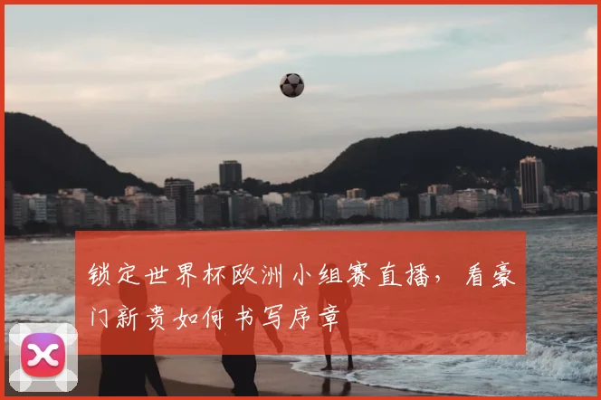 锁定世界杯欧洲小组赛直播，看豪门新贵如何书写序章