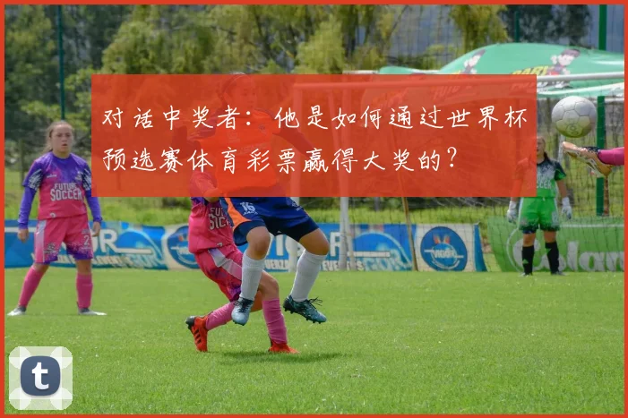 对话中奖者：他是如何通过世界杯预选赛体育彩票赢得大奖的？