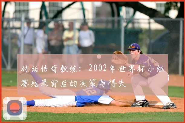 对话传奇教练：2002年世界杯小组赛结果背后的决策与得失