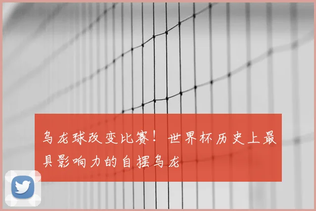 乌龙球改变比赛！世界杯历史上最具影响力的自摆乌龙
