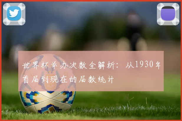 世界杯举办次数全解析：从1930年首届到现在的届数统计