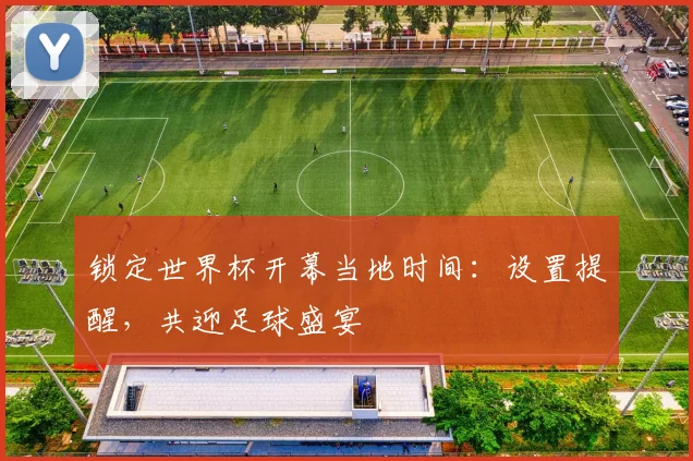 锁定世界杯开幕当地时间：设置提醒，共迎足球盛宴