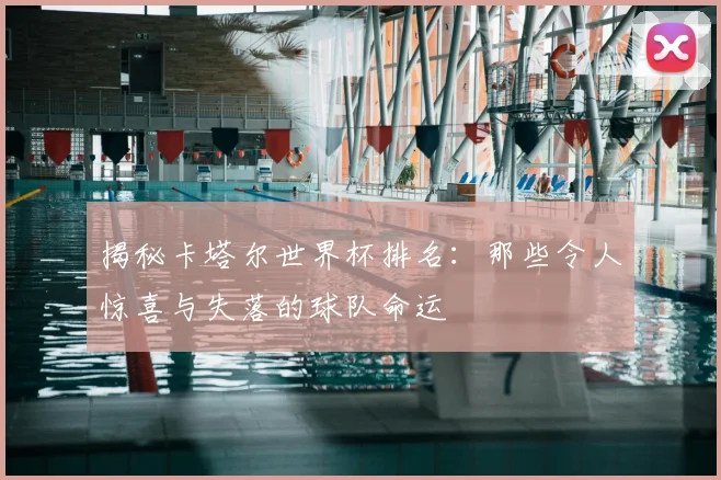 揭秘卡塔尔世界杯排名:那些令人惊喜与失落的球队命运