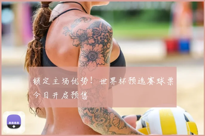锁定主场优势！世界杯预选赛球票今日开启预售