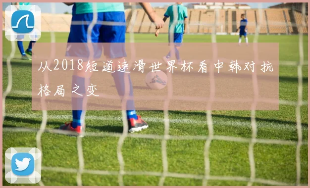 从2018短道速滑世界杯看中韩对抗格局之变