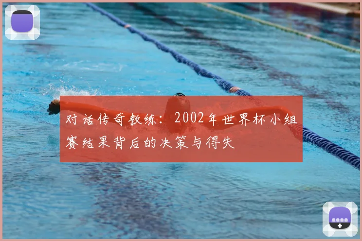 对话传奇教练：2002年世界杯小组赛结果背后的决策与得失