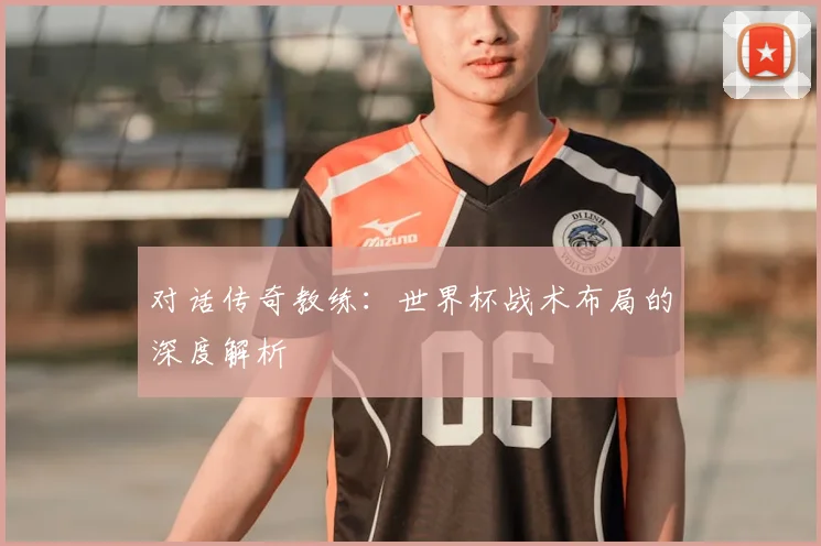 对话传奇教练：世界杯战术布局的深度解析