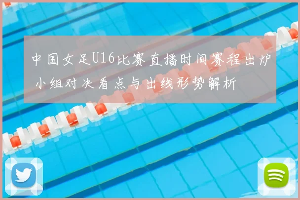 中国女足U16比赛直播时间赛程出炉 小组对决看点与出线形势解析